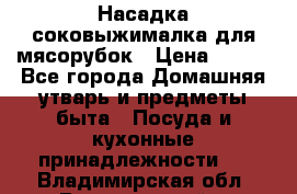 Насадка-соковыжималка для мясорубок › Цена ­ 250 - Все города Домашняя утварь и предметы быта » Посуда и кухонные принадлежности   . Владимирская обл.,Вязниковский р-н